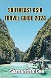 SOUTHEAST ASIA TRAVEL GUIDE 2024: The Ultimate Guide To Backpacking Southeast Asia And Budget Breakdowns For Each Country And City And A Must See Destinations For Each Country