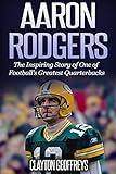 Aaron Rodgers: The Inspiring Story of One of Football’s Greatest Quarterbacks (Football Biography Books)