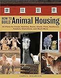 How to Build Animal Housing: 60 Plans for Coops, Hutches, Barns, Sheds, Pens, Nestboxes, Feeders, Stanchions, and Much More