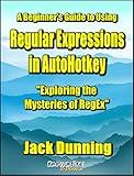 A Beginner's Guide to Using Regular Expressions in AutoHotkey—Exploring the Mysteries of RegEx: Create Practical AutoHotkey Tools for Windows XP, Windows Vista, Windows 7, Windows 8, and Windows 10