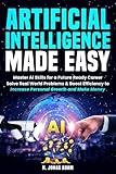 ARTIFICIAL INTELLIGENCE MADE EASY: Master AI Skills for a Future Ready Career; Solve Real World Problems & Boost Efficiency to; Increase Personal Growth and Make Money