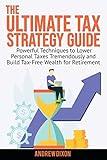 The Ultimate Tax Strategy Guide: Powerful Techniques to Lower Personal Taxes Tremendously and Build Tax Free Wealth for Retirement