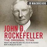 John D. Rockefeller: The Original Titan - Insight and Analysis into the Life of the Richest Man in American History: Business Biographies and Memoirs - Titans of Industry, Book 3