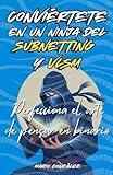 Conviértete en un Ninja del Subnetting y Vlsm: Perfecciona el Arte de Pensar en Binario (Spanish Edition)