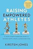 Raising Empowered Athletes: A Youth Sports Parenting Guide for Raising Happy, Brave, and Resilient Kids